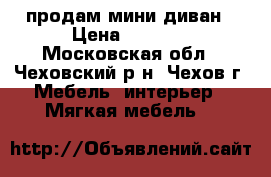 продам мини диван › Цена ­ 5 000 - Московская обл., Чеховский р-н, Чехов г. Мебель, интерьер » Мягкая мебель   